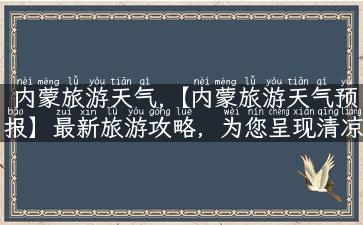 内蒙旅游天气,【内蒙旅游天气预报】最新旅游攻略，为您呈现清凉出游！