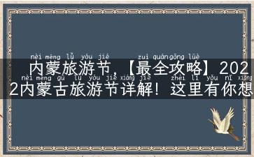 内蒙旅游节,【最全攻略】2022内蒙古旅游节详解！这里有你想知道的一切！