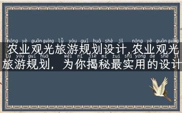 农业观光旅游规划设计,农业观光旅游规划，为你揭秘最实用的设计方法！