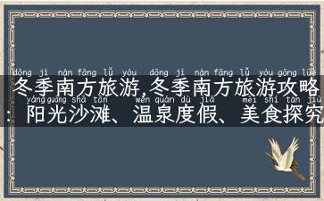 冬季南方旅游,冬季南方旅游攻略：阳光沙滩、温泉度假、美食探究，还有TA等您发掘！