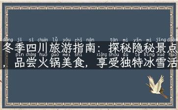 冬季四川旅游指南：探秘隐秘景点，品尝火锅美食，享受独特冰雪活动