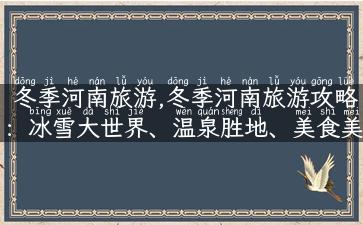 冬季河南旅游,冬季河南旅游攻略：冰雪大世界、温泉胜地、美食美景一路畅游！