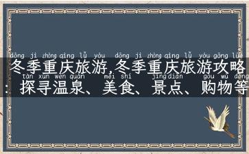 冬季重庆旅游,冬季重庆旅游攻略：探寻温泉、美食、景点、购物等最全指南