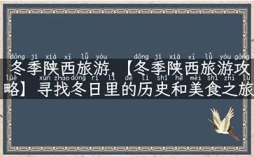 冬季陕西旅游,【冬季陕西旅游攻略】寻找冬日里的历史和美食之旅