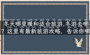 冬天哪里暖和适合旅游,冬游去哪？这里有最新旅游攻略，告诉你哪里最暖和！