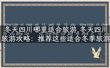 冬天四川哪里适合旅游,冬天四川旅游攻略：推荐这些适合冬季旅游的景点！