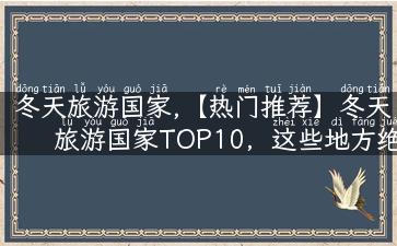 冬天旅游国家,【热门推荐】冬天旅游国家TOP10，这些地方绝对超乎你的想象！