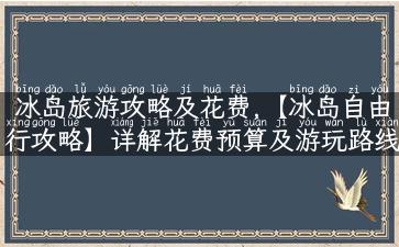 冰岛旅游攻略及花费,【冰岛自由行攻略】详解花费预算及游玩路线