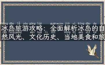 冰岛旅游攻略：全面解析冰岛的自然风光、文化历史、当地美食和旅行经验！