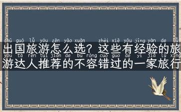 出国旅游怎么选？这些有经验的旅游达人推荐的不容错过的一家旅行社！