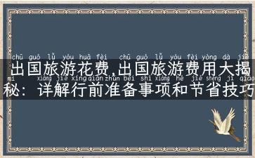 出国旅游花费,出国旅游费用大揭秘：详解行前准备事项和节省技巧