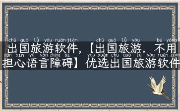 出国旅游软件,【出国旅游，不用担心语言障碍】优选出国旅游软件推荐