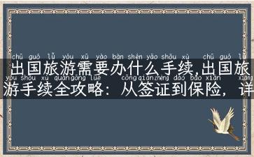 出国旅游需要办什么手续,出国旅游手续全攻略：从签证到保险，详细解读！