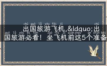 出国旅游飞机,“出国旅游必看！坐飞机前这5个准备工作不要忘！”