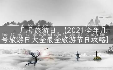 几号旅游日,【2021全年几号旅游日大全最全旅游节日攻略】