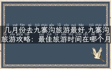 几月份去九寨沟旅游最好,九寨沟旅游攻略：最佳旅游时间在哪个月？