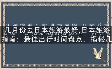 几月份去日本旅游最好,日本旅游指南：最佳出行时间盘点，揭秘几月份去日本最美！