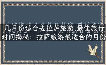 几月份适合去拉萨旅游,最佳旅行时间揭秘：拉萨旅游最适合的月份是哪个？