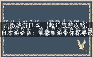 凯撒旅游日本,【超详旅游攻略】日本游必备：凯撒旅游带你探寻最美景点