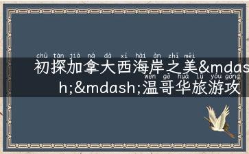 初探加拿大西海岸之美——温哥华旅游攻略