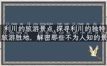 利川的旅游景点,探寻利川的独特旅游胜地，解密那些不为人知的景点！