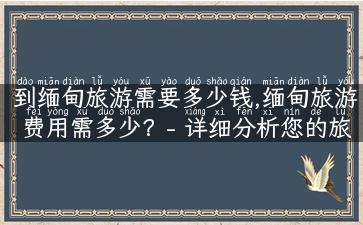 到缅甸旅游需要多少钱,缅甸旅游费用需多少？- 详细分析您的旅游预算！