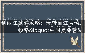 到丽江旅游攻略：玩转丽江古城，领略“中国夏令营”旅程！