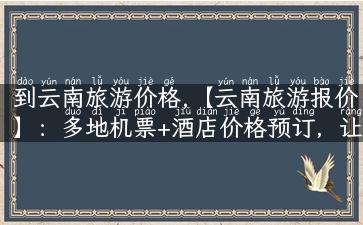 到云南旅游价格,【云南旅游报价】：多地机票+酒店价格预订，让你想去就去！