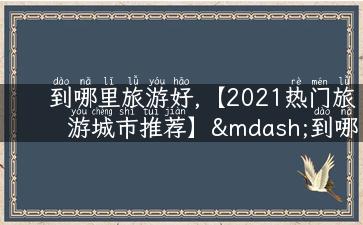 到哪里旅游好,【2021热门旅游城市推荐】—到哪里旅游好？