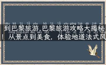 到巴黎旅游,巴黎旅游攻略大揭秘！从景点到美食，体验地道法式风情！