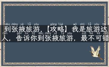 到张掖旅游,【攻略】我是旅游达人，告诉你到张掖旅游，最不可错过的几个景点！