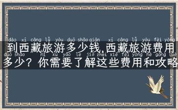 到西藏旅游多少钱,西藏旅游费用多少？你需要了解这些费用和攻略！