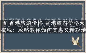 到香港旅游价格,香港旅游价格大揭秘：攻略教你如何实惠又精彩地游遍香港！