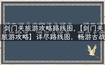 剑门关旅游攻略路线图,【剑门关旅游攻略】详尽路线图，畅游古战场