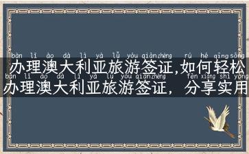 办理澳大利亚旅游签证,如何轻松办理澳大利亚旅游签证，分享实用攻略