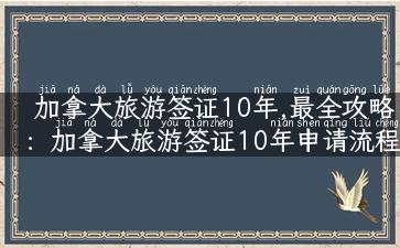 加拿大旅游签证10年,最全攻略：加拿大旅游签证10年申请流程及注意事项！