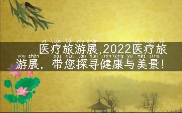 医疗旅游展,2022医疗旅游展，带您探寻健康与美景！