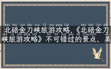 北碚金刀峡旅游攻略,《北碚金刀峡旅游攻略》不可错过的景点、美食和住宿！