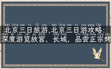 北京三日旅游,北京三日游攻略：深度游览故宫、长城，品尝正宗烤鸭！