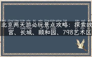 北京两天游必玩景点攻略：探索故宫、长城、颐和园、798艺术区！