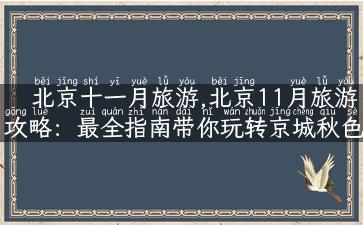 北京十一月旅游,北京11月旅游攻略：最全指南带你玩转京城秋色！