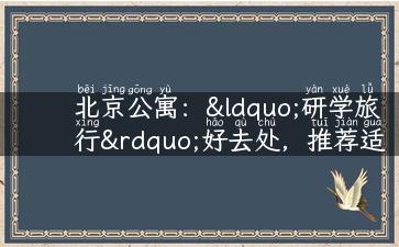 北京公寓：“研学旅行”好去处，推荐适合学生居住的公寓