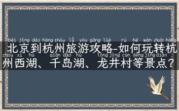 北京到杭州旅游攻略-如何玩转杭州西湖、千岛湖、龙井村等景点？