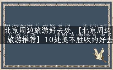 北京周边旅游好去处,【北京周边旅游推荐】10处美不胜收的好去处！