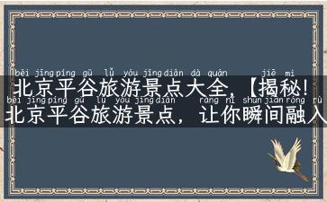 北京平谷旅游景点大全,【揭秘！北京平谷旅游景点，让你瞬间融入乡间田园风光】