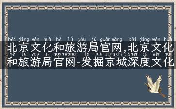 北京文化和旅游局官网,北京文化和旅游局官网-发掘京城深度文化体验攻略