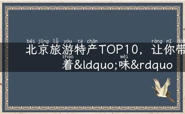 北京旅游特产TOP10，让你带着“味”回家！