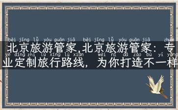 北京旅游管家,北京旅游管家：专业定制旅行路线，为你打造不一样的北京之旅