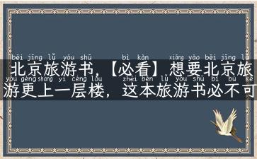 北京旅游书,【必看】想要北京旅游更上一层楼，这本旅游书必不可少！