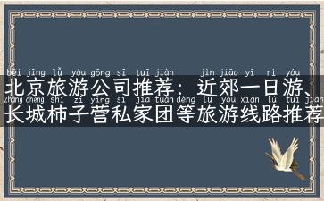 北京旅游公司推荐：近郊一日游、长城柿子营私家团等旅游线路推荐